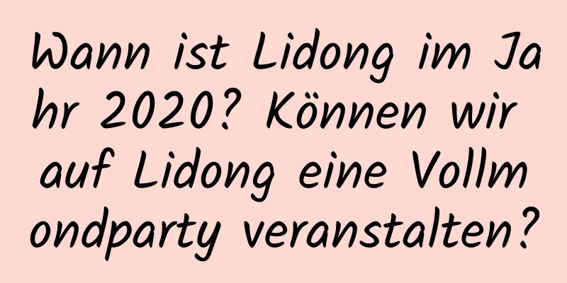 Wann ist Lidong im Jahr 2020? Können wir auf Lidong eine Vollmondparty veranstalten?