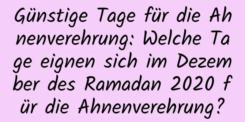 Günstige Tage für die Ahnenverehrung: Welche Tage eignen sich im Dezember des Ramadan 2020 für die Ahnenverehrung?