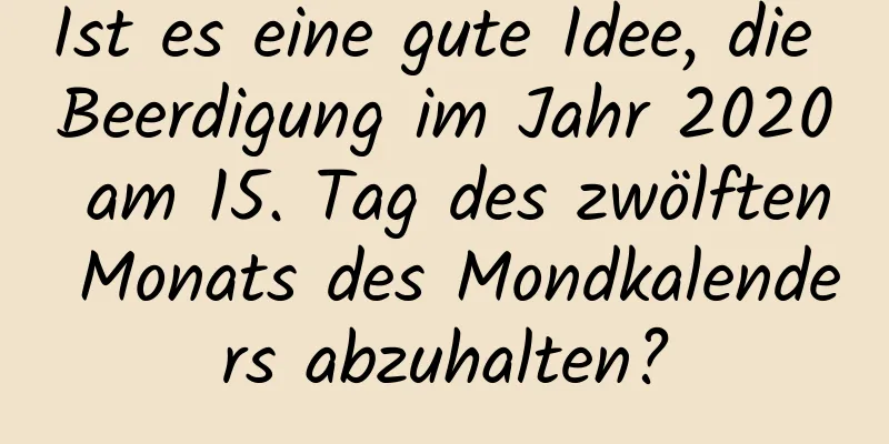 Ist es eine gute Idee, die Beerdigung im Jahr 2020 am 15. Tag des zwölften Monats des Mondkalenders abzuhalten?