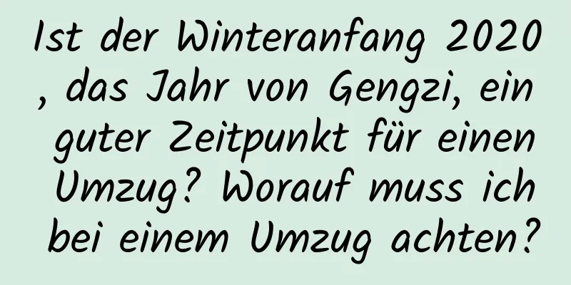 Ist der Winteranfang 2020, das Jahr von Gengzi, ein guter Zeitpunkt für einen Umzug? Worauf muss ich bei einem Umzug achten?