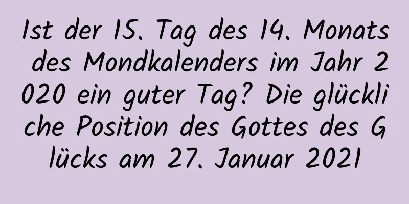 Ist der 15. Tag des 14. Monats des Mondkalenders im Jahr 2020 ein guter Tag? Die glückliche Position des Gottes des Glücks am 27. Januar 2021