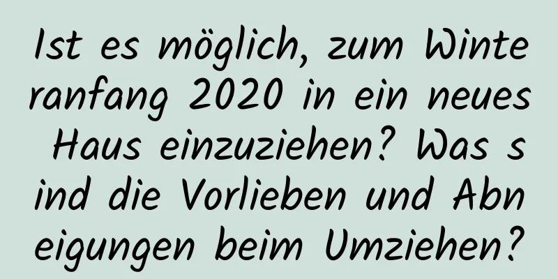 Ist es möglich, zum Winteranfang 2020 in ein neues Haus einzuziehen? Was sind die Vorlieben und Abneigungen beim Umziehen?