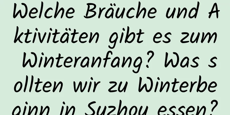 Welche Bräuche und Aktivitäten gibt es zum Winteranfang? Was sollten wir zu Winterbeginn in Suzhou essen?