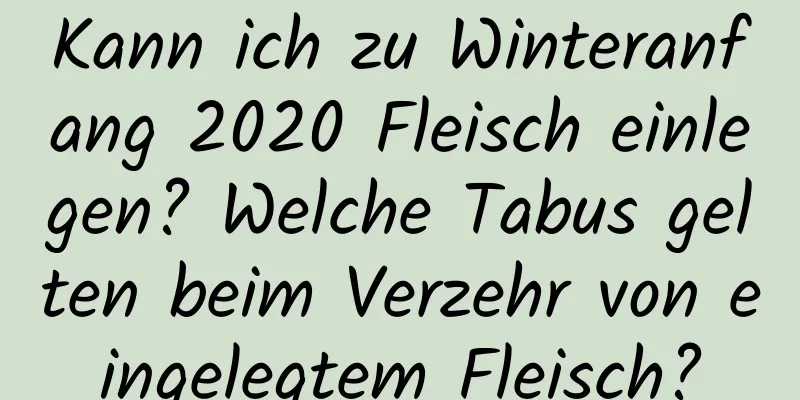 Kann ich zu Winteranfang 2020 Fleisch einlegen? Welche Tabus gelten beim Verzehr von eingelegtem Fleisch?