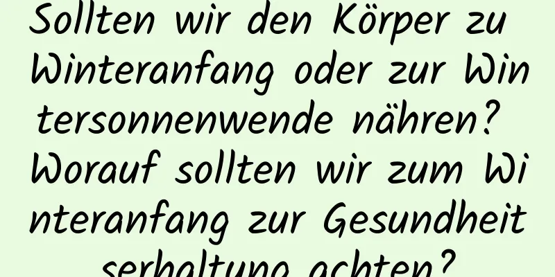 Sollten wir den Körper zu Winteranfang oder zur Wintersonnenwende nähren? Worauf sollten wir zum Winteranfang zur Gesundheitserhaltung achten?