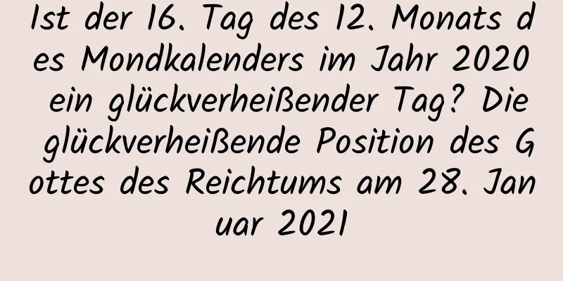 Ist der 16. Tag des 12. Monats des Mondkalenders im Jahr 2020 ein glückverheißender Tag? Die glückverheißende Position des Gottes des Reichtums am 28. Januar 2021