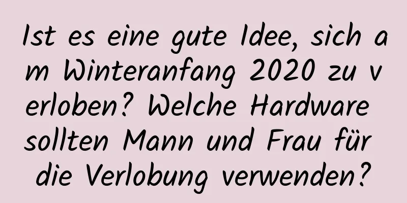 Ist es eine gute Idee, sich am Winteranfang 2020 zu verloben? Welche Hardware sollten Mann und Frau für die Verlobung verwenden?