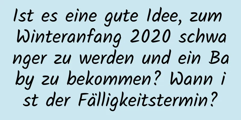 Ist es eine gute Idee, zum Winteranfang 2020 schwanger zu werden und ein Baby zu bekommen? Wann ist der Fälligkeitstermin?