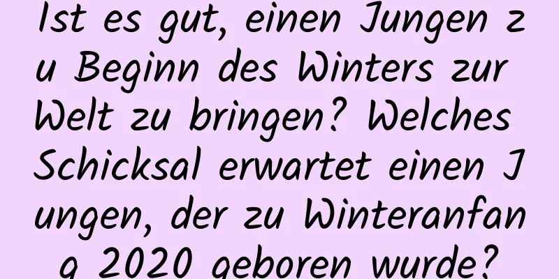 Ist es gut, einen Jungen zu Beginn des Winters zur Welt zu bringen? Welches Schicksal erwartet einen Jungen, der zu Winteranfang 2020 geboren wurde?