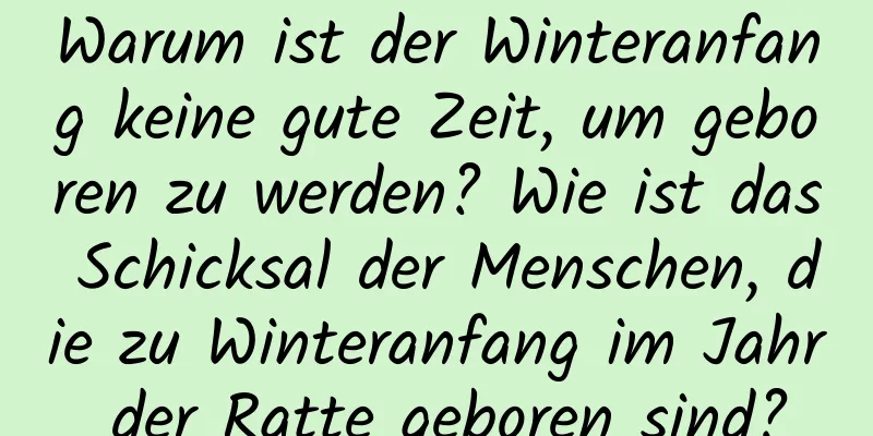 Warum ist der Winteranfang keine gute Zeit, um geboren zu werden? Wie ist das Schicksal der Menschen, die zu Winteranfang im Jahr der Ratte geboren sind?