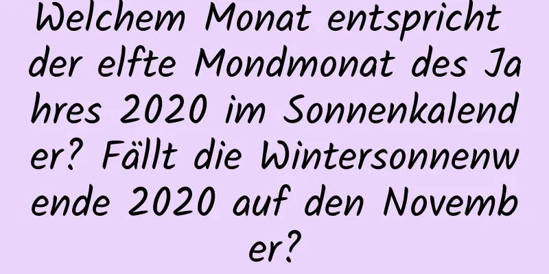 Welchem ​​Monat entspricht der elfte Mondmonat des Jahres 2020 im Sonnenkalender? Fällt die Wintersonnenwende 2020 auf den November?