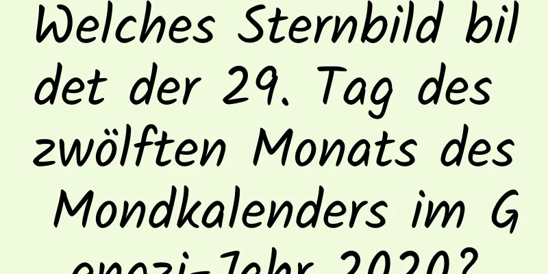 Welches Sternbild bildet der 29. Tag des zwölften Monats des Mondkalenders im Gengzi-Jahr 2020?