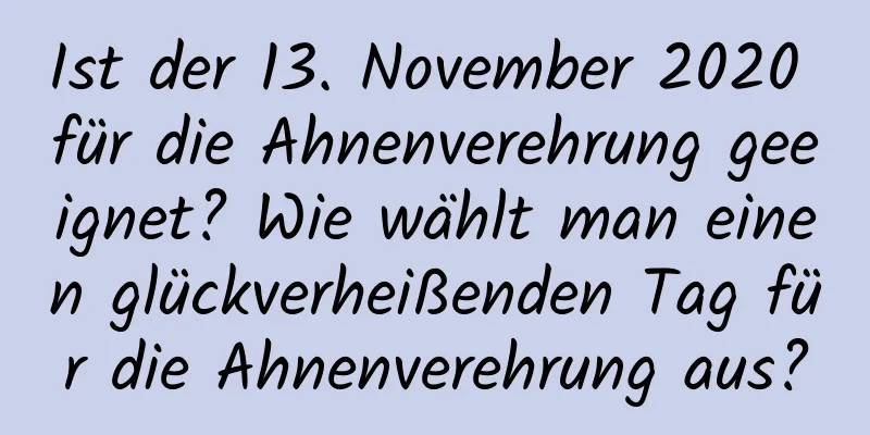 Ist der 13. November 2020 für die Ahnenverehrung geeignet? Wie wählt man einen glückverheißenden Tag für die Ahnenverehrung aus?