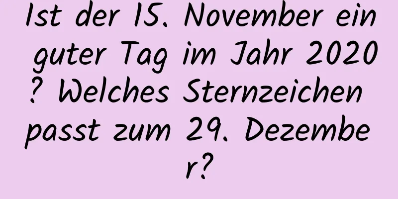 Ist der 15. November ein guter Tag im Jahr 2020? Welches Sternzeichen passt zum 29. Dezember?