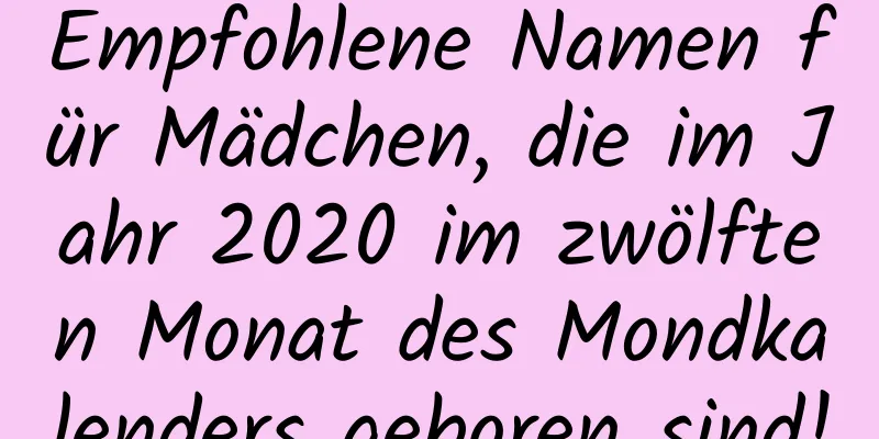 Empfohlene Namen für Mädchen, die im Jahr 2020 im zwölften Monat des Mondkalenders geboren sind!