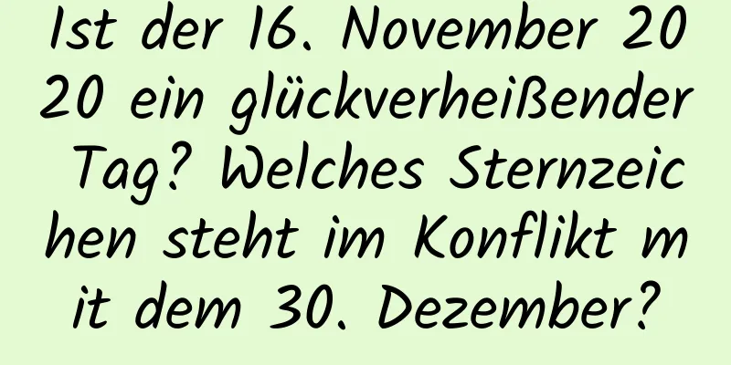 Ist der 16. November 2020 ein glückverheißender Tag? Welches Sternzeichen steht im Konflikt mit dem 30. Dezember?