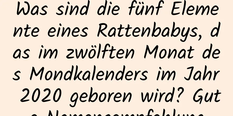 Was sind die fünf Elemente eines Rattenbabys, das im zwölften Monat des Mondkalenders im Jahr 2020 geboren wird? Gute Namensempfehlung