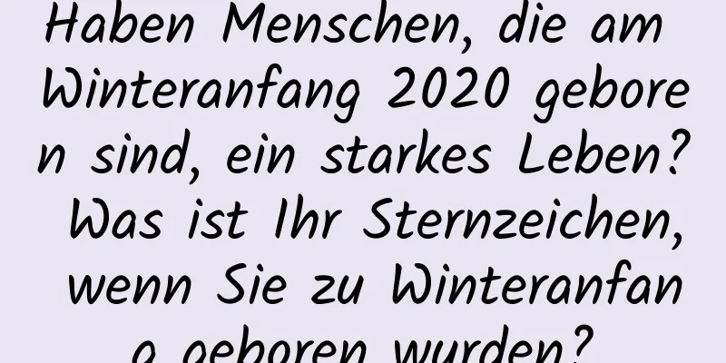 Haben Menschen, die am Winteranfang 2020 geboren sind, ein starkes Leben? Was ist Ihr Sternzeichen, wenn Sie zu Winteranfang geboren wurden?