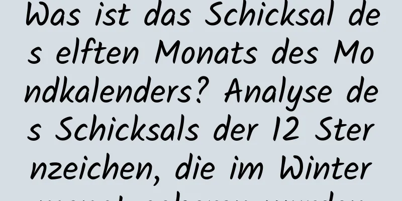 Was ist das Schicksal des elften Monats des Mondkalenders? Analyse des Schicksals der 12 Sternzeichen, die im Wintermonat geboren wurden