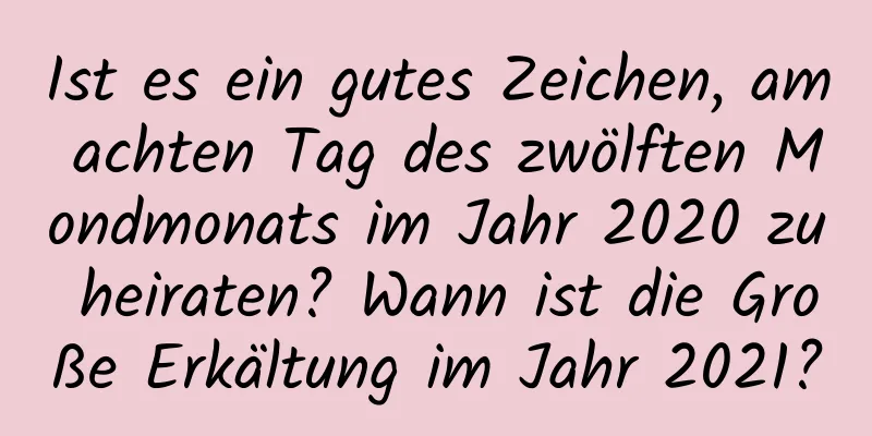 Ist es ein gutes Zeichen, am achten Tag des zwölften Mondmonats im Jahr 2020 zu heiraten? Wann ist die Große Erkältung im Jahr 2021?