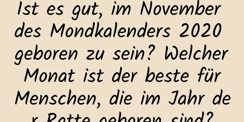 Ist es gut, im November des Mondkalenders 2020 geboren zu sein? Welcher Monat ist der beste für Menschen, die im Jahr der Ratte geboren sind?