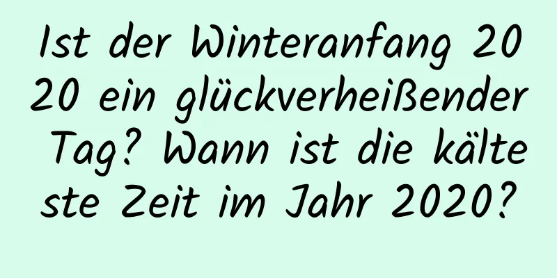 Ist der Winteranfang 2020 ein glückverheißender Tag? Wann ist die kälteste Zeit im Jahr 2020?