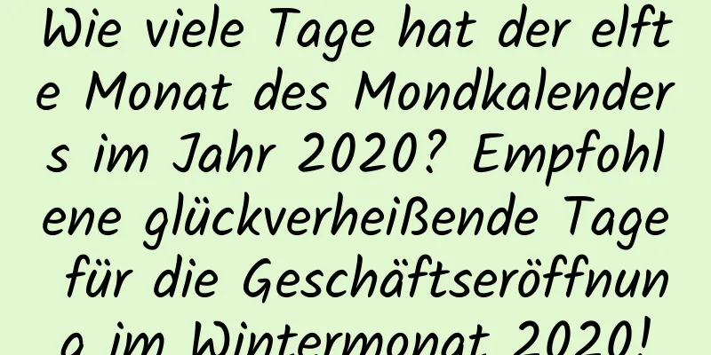 Wie viele Tage hat der elfte Monat des Mondkalenders im Jahr 2020? Empfohlene glückverheißende Tage für die Geschäftseröffnung im Wintermonat 2020!