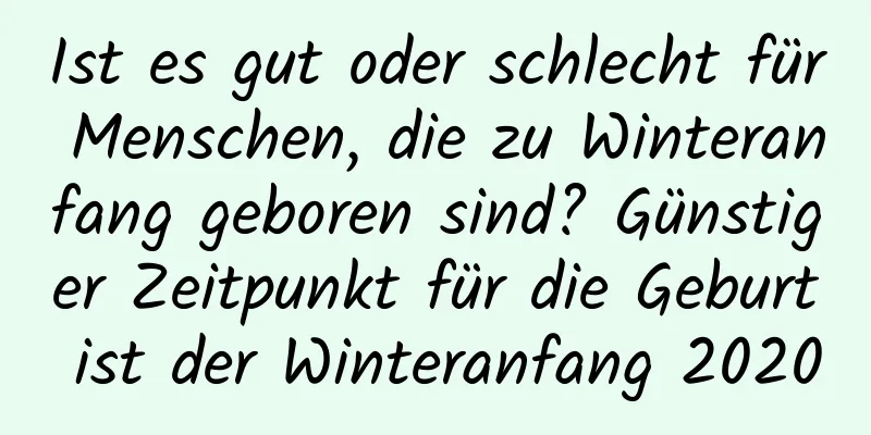 Ist es gut oder schlecht für Menschen, die zu Winteranfang geboren sind? Günstiger Zeitpunkt für die Geburt ist der Winteranfang 2020