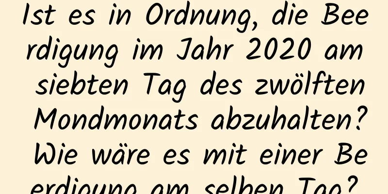 Ist es in Ordnung, die Beerdigung im Jahr 2020 am siebten Tag des zwölften Mondmonats abzuhalten? Wie wäre es mit einer Beerdigung am selben Tag?