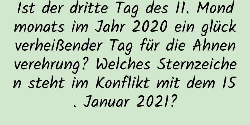 Ist der dritte Tag des 11. Mondmonats im Jahr 2020 ein glückverheißender Tag für die Ahnenverehrung? Welches Sternzeichen steht im Konflikt mit dem 15. Januar 2021?