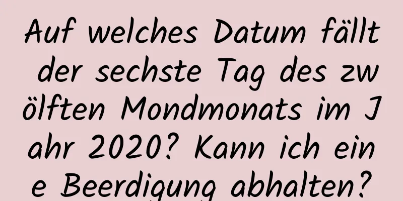 Auf welches Datum fällt der sechste Tag des zwölften Mondmonats im Jahr 2020? Kann ich eine Beerdigung abhalten?