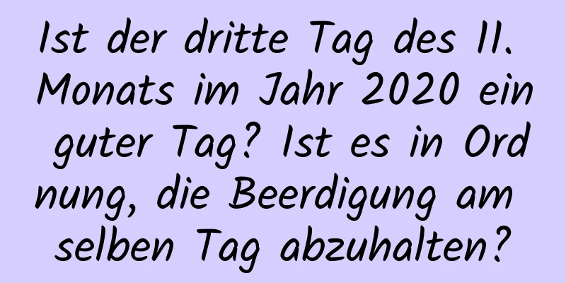 Ist der dritte Tag des 11. Monats im Jahr 2020 ein guter Tag? Ist es in Ordnung, die Beerdigung am selben Tag abzuhalten?