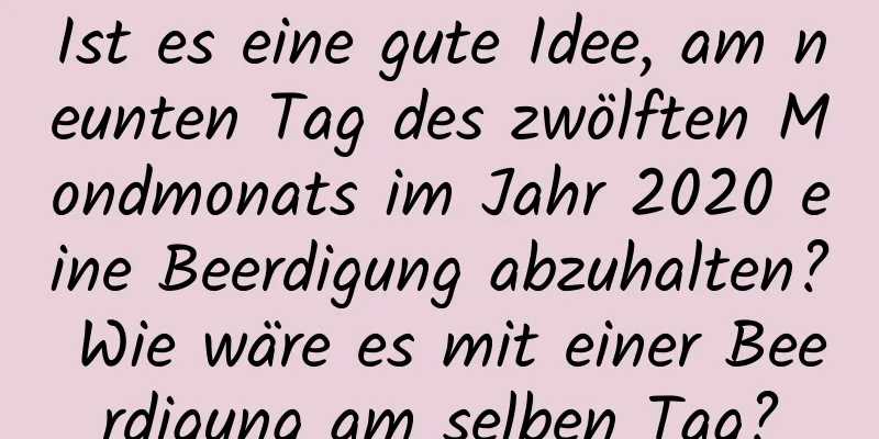 Ist es eine gute Idee, am neunten Tag des zwölften Mondmonats im Jahr 2020 eine Beerdigung abzuhalten? Wie wäre es mit einer Beerdigung am selben Tag?