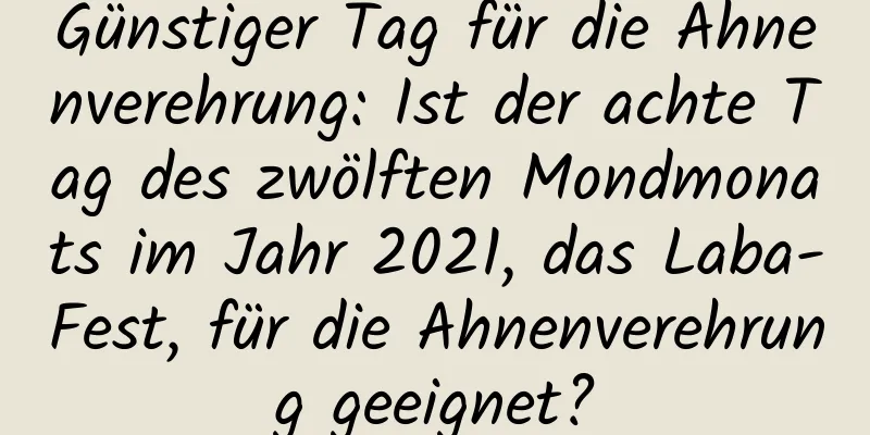 Günstiger Tag für die Ahnenverehrung: Ist der achte Tag des zwölften Mondmonats im Jahr 2021, das Laba-Fest, für die Ahnenverehrung geeignet?