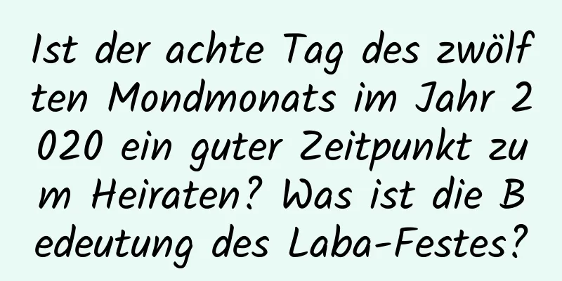 Ist der achte Tag des zwölften Mondmonats im Jahr 2020 ein guter Zeitpunkt zum Heiraten? Was ist die Bedeutung des Laba-Festes?