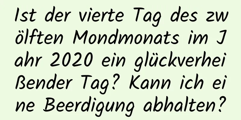 Ist der vierte Tag des zwölften Mondmonats im Jahr 2020 ein glückverheißender Tag? Kann ich eine Beerdigung abhalten?