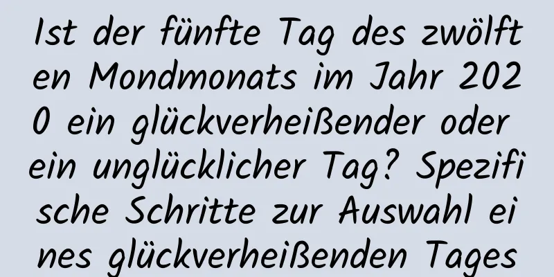 Ist der fünfte Tag des zwölften Mondmonats im Jahr 2020 ein glückverheißender oder ein unglücklicher Tag? Spezifische Schritte zur Auswahl eines glückverheißenden Tages