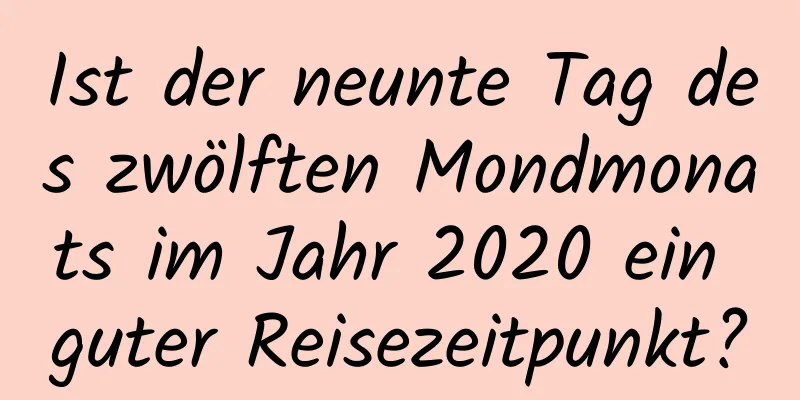 Ist der neunte Tag des zwölften Mondmonats im Jahr 2020 ein guter Reisezeitpunkt?