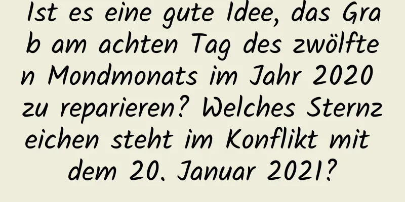 Ist es eine gute Idee, das Grab am achten Tag des zwölften Mondmonats im Jahr 2020 zu reparieren? Welches Sternzeichen steht im Konflikt mit dem 20. Januar 2021?