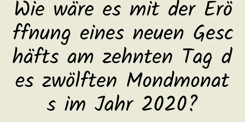 Wie wäre es mit der Eröffnung eines neuen Geschäfts am zehnten Tag des zwölften Mondmonats im Jahr 2020?