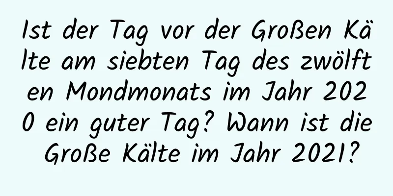 Ist der Tag vor der Großen Kälte am siebten Tag des zwölften Mondmonats im Jahr 2020 ein guter Tag? Wann ist die Große Kälte im Jahr 2021?