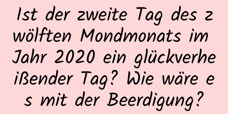 Ist der zweite Tag des zwölften Mondmonats im Jahr 2020 ein glückverheißender Tag? Wie wäre es mit der Beerdigung?