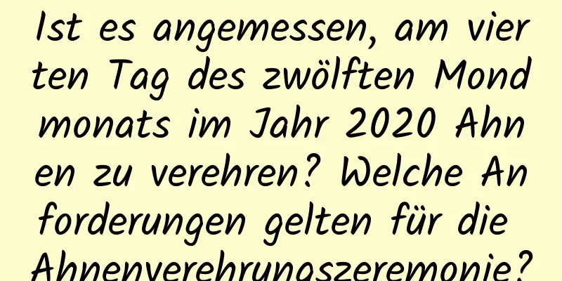 Ist es angemessen, am vierten Tag des zwölften Mondmonats im Jahr 2020 Ahnen zu verehren? Welche Anforderungen gelten für die Ahnenverehrungszeremonie?