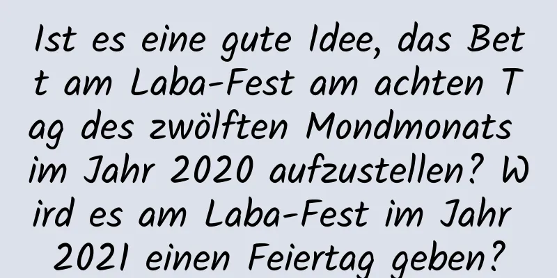 Ist es eine gute Idee, das Bett am Laba-Fest am achten Tag des zwölften Mondmonats im Jahr 2020 aufzustellen? Wird es am Laba-Fest im Jahr 2021 einen Feiertag geben?