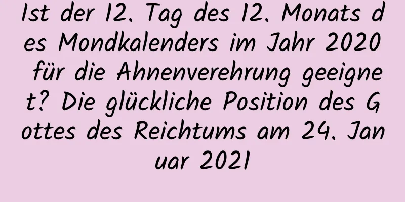 Ist der 12. Tag des 12. Monats des Mondkalenders im Jahr 2020 für die Ahnenverehrung geeignet? Die glückliche Position des Gottes des Reichtums am 24. Januar 2021