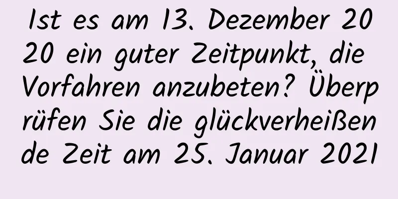 Ist es am 13. Dezember 2020 ein guter Zeitpunkt, die Vorfahren anzubeten? Überprüfen Sie die glückverheißende Zeit am 25. Januar 2021