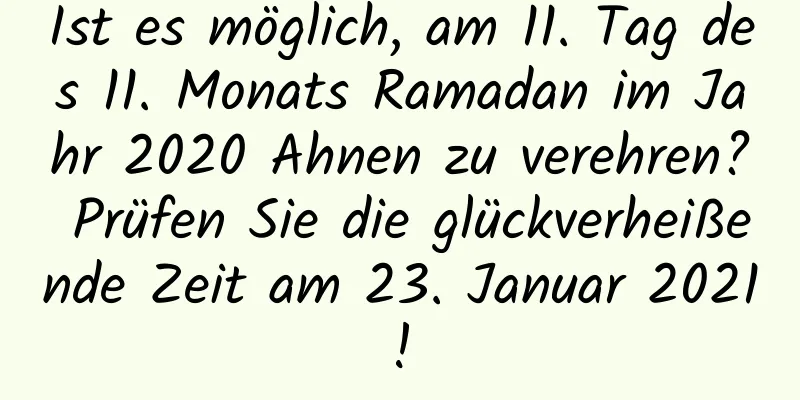 Ist es möglich, am 11. Tag des 11. Monats Ramadan im Jahr 2020 Ahnen zu verehren? Prüfen Sie die glückverheißende Zeit am 23. Januar 2021!