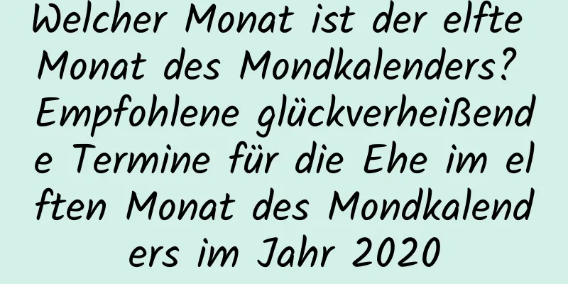 Welcher Monat ist der elfte Monat des Mondkalenders? Empfohlene glückverheißende Termine für die Ehe im elften Monat des Mondkalenders im Jahr 2020