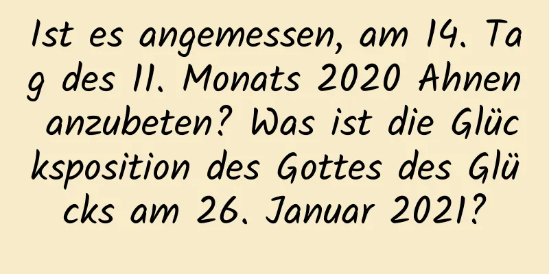 Ist es angemessen, am 14. Tag des 11. Monats 2020 Ahnen anzubeten? Was ist die Glücksposition des Gottes des Glücks am 26. Januar 2021?