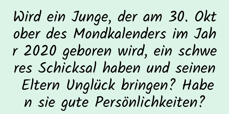 Wird ein Junge, der am 30. Oktober des Mondkalenders im Jahr 2020 geboren wird, ein schweres Schicksal haben und seinen Eltern Unglück bringen? Haben sie gute Persönlichkeiten?